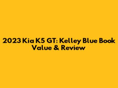 2023 Kia K5 GT: Kelley Blue Book Value & Review