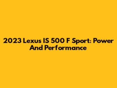 2023 Lexus IS 500 F Sport: Power And Performance