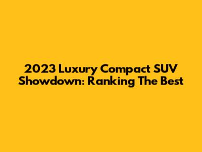 2023 Luxury Compact SUV Showdown: Ranking The Best