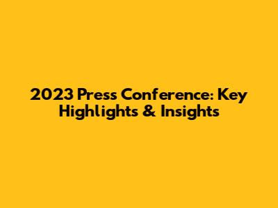 2023 Press Conference: Key Highlights & Insights