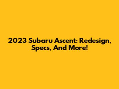 2023 Subaru Ascent: Redesign, Specs, And More!