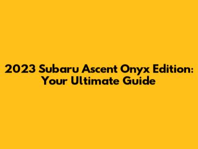 2023 Subaru Ascent Onyx Edition: Your Ultimate Guide