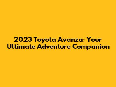 2023 Toyota Avanza: Your Ultimate Adventure Companion