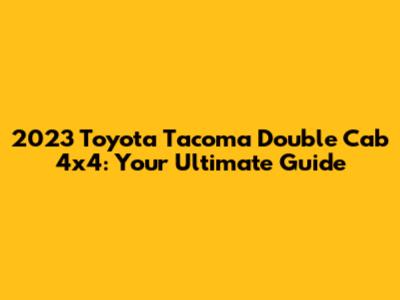 2023 Toyota Tacoma Double Cab 4x4: Your Ultimate Guide