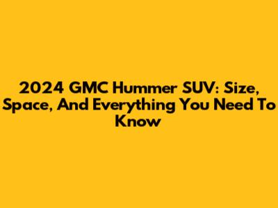 2024 GMC Hummer SUV: Size, Space, And Everything You Need To Know