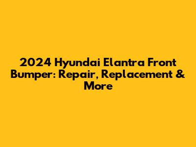2024 Hyundai Elantra Front Bumper: Repair, Replacement & More