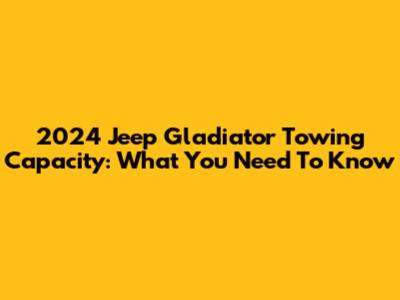2024 Jeep Gladiator Towing Capacity: What You Need To Know