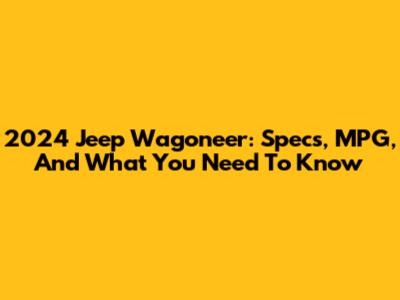 2024 Jeep Wagoneer: Specs, MPG, And What You Need To Know