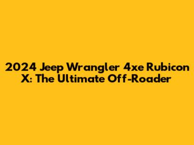 2024 Jeep Wrangler 4xe Rubicon X: The Ultimate Off-Roader