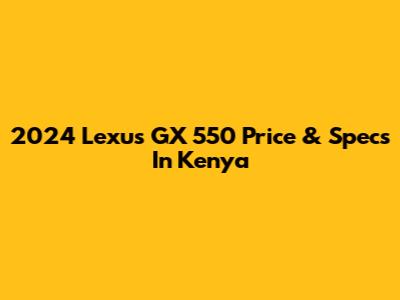2024 Lexus GX 550 Price & Specs In Kenya