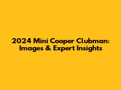 2024 Mini Cooper Clubman: Images & Expert Insights