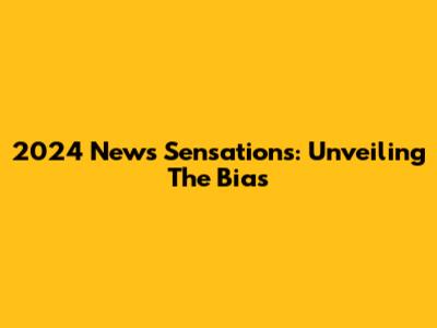 2024 News Sensations: Unveiling The Bias