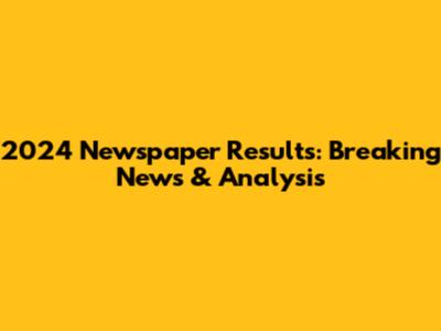 2024 Newspaper Results: Breaking News & Analysis