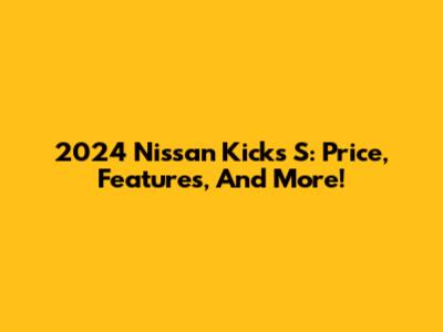 2024 Nissan Kicks S: Price, Features, And More!