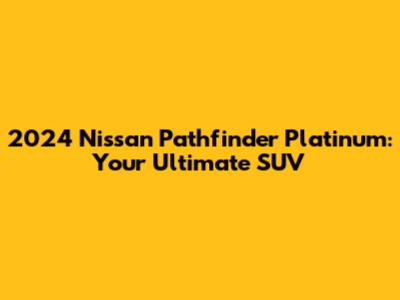2024 Nissan Pathfinder Platinum: Your Ultimate SUV