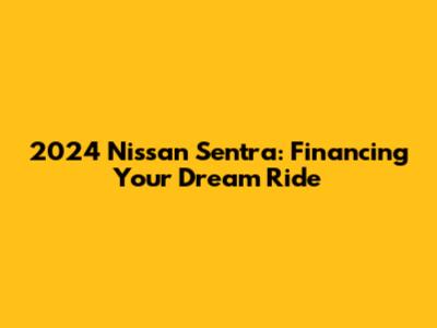 2024 Nissan Sentra: Financing Your Dream Ride