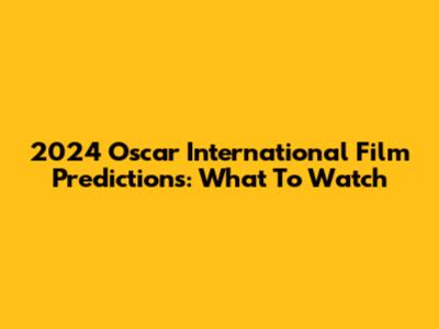 2024 Oscar International Film Predictions: What To Watch