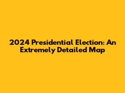2024 Presidential Election: An Extremely Detailed Map