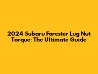 2024 Subaru Forester Lug Nut Torque: The Ultimate Guide