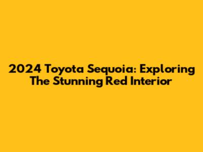 2024 Toyota Sequoia: Exploring The Stunning Red Interior