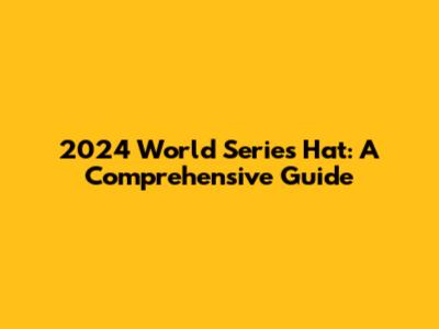2024 World Series Hat: A Comprehensive Guide