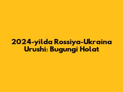 2024-yilda Rossiya-Ukraina Urushi: Bugungi Holat