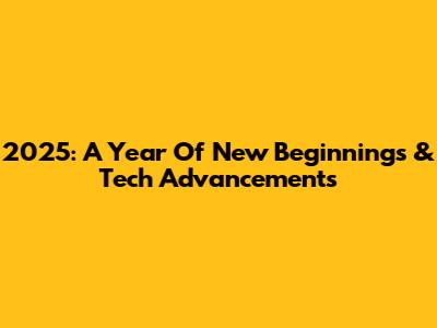2025: A Year Of New Beginnings & Tech Advancements