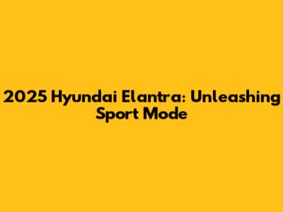2025 Hyundai Elantra: Unleashing Sport Mode