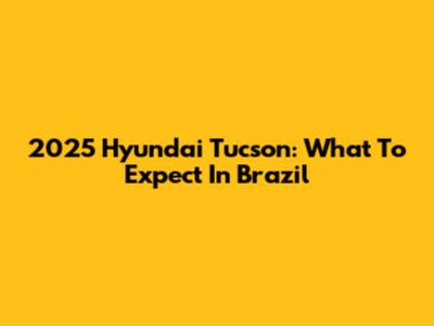 2025 Hyundai Tucson: What To Expect In Brazil