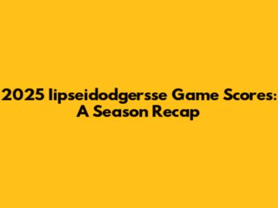 2025 Iipseidodgersse Game Scores: A Season Recap