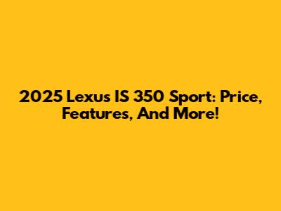 2025 Lexus IS 350 Sport: Price, Features, And More!