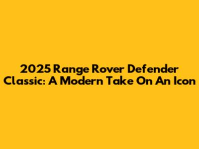 2025 Range Rover Defender Classic: A Modern Take On An Icon