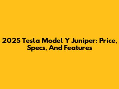 2025 Tesla Model Y Juniper: Price, Specs, And Features