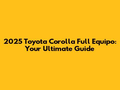 2025 Toyota Corolla Full Equipo: Your Ultimate Guide