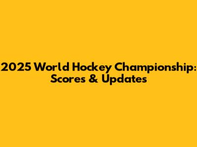 2025 World Hockey Championship: Scores & Updates