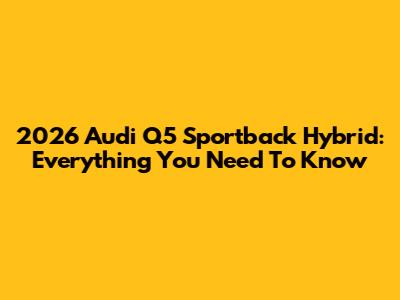 2026 Audi Q5 Sportback Hybrid: Everything You Need To Know