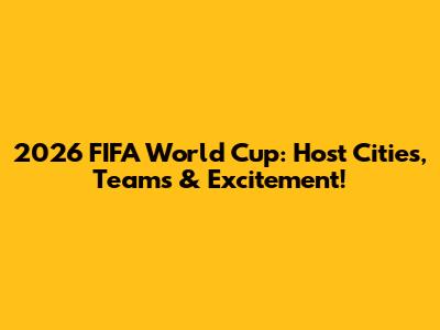 2026 FIFA World Cup: Host Cities, Teams & Excitement!