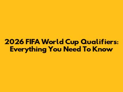 2026 FIFA World Cup Qualifiers: Everything You Need To Know