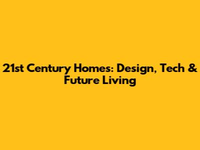 21st Century Homes: Design, Tech & Future Living