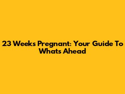23 Weeks Pregnant: Your Guide To What's Ahead