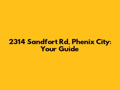 2314 Sandfort Rd, Phenix City: Your Guide