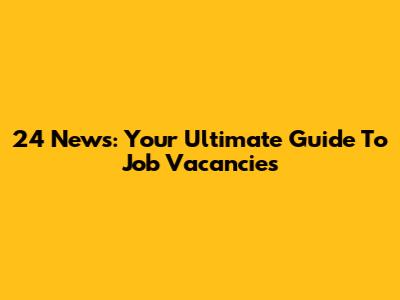 24 News: Your Ultimate Guide To Job Vacancies