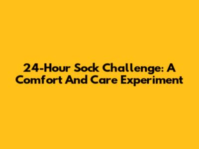 24-Hour Sock Challenge: A Comfort And Care Experiment