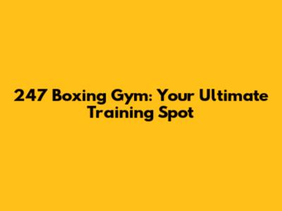 247 Boxing Gym: Your Ultimate Training Spot