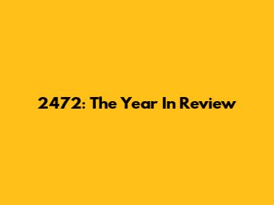 2472: The Year In Review