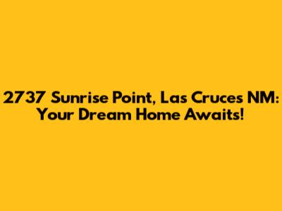 2737 Sunrise Point, Las Cruces NM: Your Dream Home Awaits!