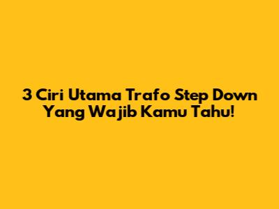 3 Ciri Utama Trafo Step Down Yang Wajib Kamu Tahu!