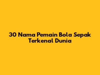 30 Nama Pemain Bola Sepak Terkenal Dunia