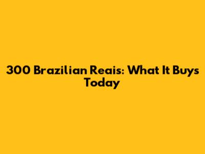 300 Brazilian Reais: What It Buys Today