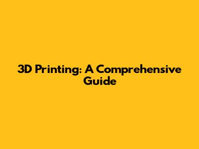 3D Printing: A Comprehensive Guide